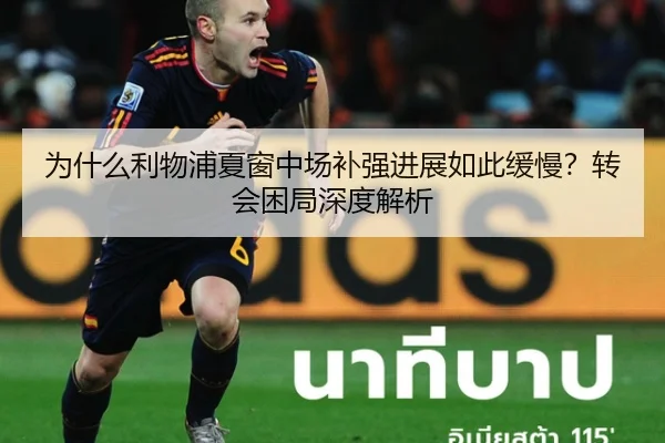 为什么利物浦夏窗中场补强进展如此缓慢？转会困局深度解析